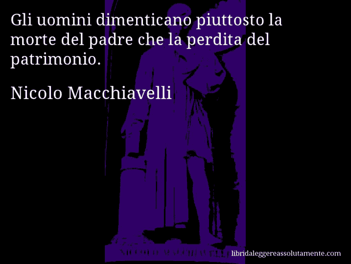 Aforisma di Nicolo Macchiavelli : Gli uomini dimenticano piuttosto la morte del padre che la perdita del patrimonio.