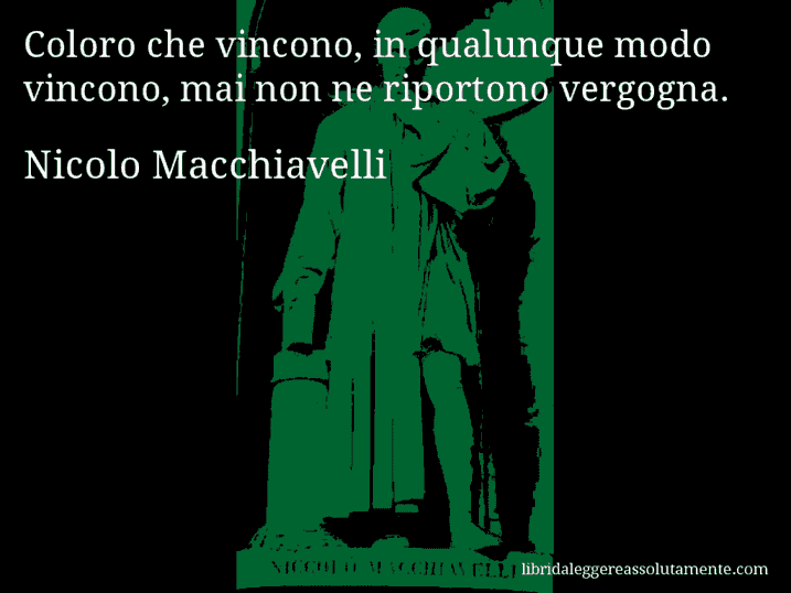 Aforisma di Nicolo Macchiavelli : Coloro che vincono, in qualunque modo vincono, mai non ne riportono vergogna.