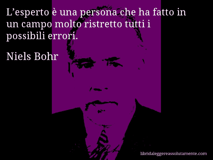 Aforisma di Niels Bohr : L’esperto è una persona che ha fatto in un campo molto ristretto tutti i possibili errori.