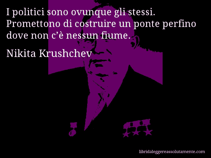 Aforisma di Nikita Krushchev : I politici sono ovunque gli stessi. Promettono di costruire un ponte perfino dove non c’è nessun fiume.