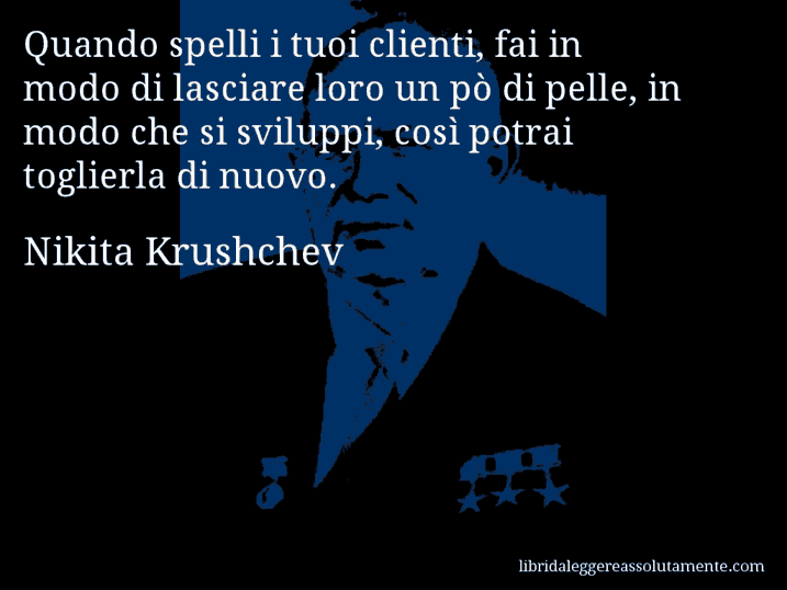 Aforisma di Nikita Krushchev : Quando spelli i tuoi clienti, fai in modo di lasciare loro un pò di pelle, in modo che si sviluppi, così potrai toglierla di nuovo.