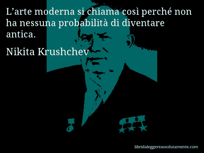 Aforisma di Nikita Krushchev : L’arte moderna si chiama così perché non ha nessuna probabilità di diventare antica.