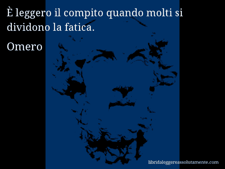 Aforisma di Omero : È leggero il compito quando molti si dividono la fatica.