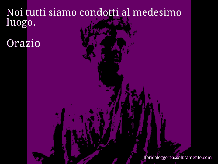 Aforisma di Orazio : Noi tutti siamo condotti al medesimo luogo.