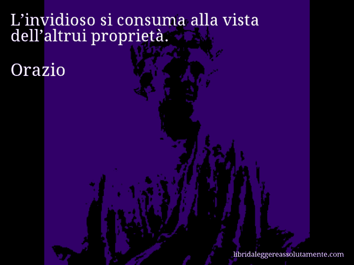 Aforisma di Orazio : L’invidioso si consuma alla vista dell’altrui proprietà.