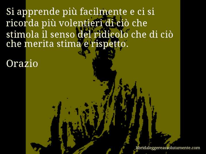 Aforisma di Orazio : Si apprende più facilmente e ci si ricorda più volentieri di ciò che stimola il senso del ridicolo che di ciò che merita stima e rispetto.