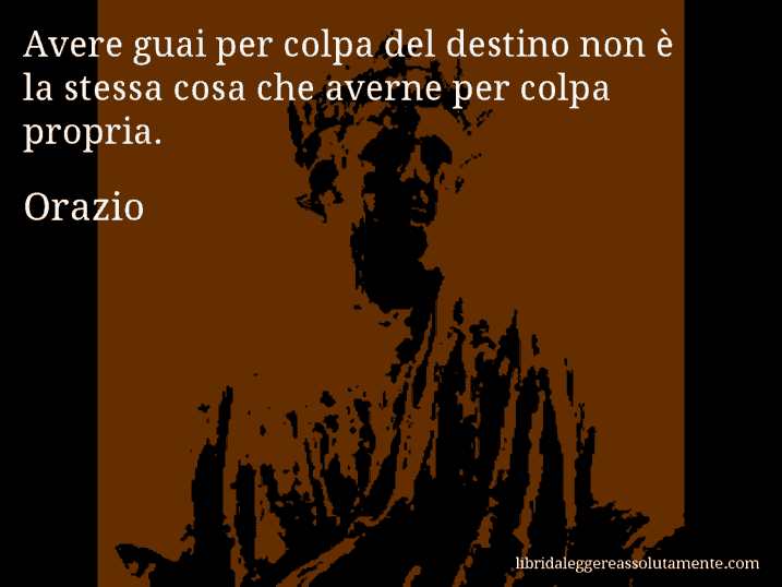 Aforisma di Orazio : Avere guai per colpa del destino non è la stessa cosa che averne per colpa propria.