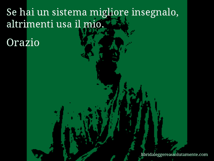 Aforisma di Orazio : Se hai un sistema migliore insegnalo, altrimenti usa il mio.