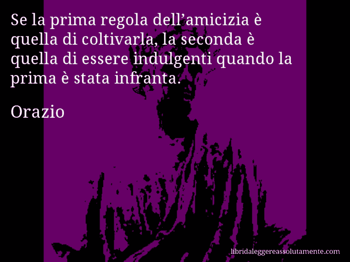 Aforisma di Orazio : Se la prima regola dell’amicizia è quella di coltivarla, la seconda è quella di essere indulgenti quando la prima è stata infranta.