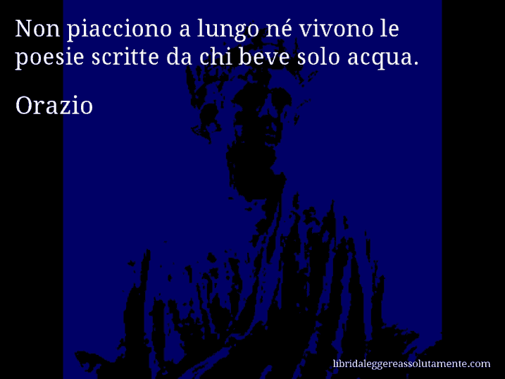 Aforisma di Orazio : Non piacciono a lungo né vivono le poesie scritte da chi beve solo acqua.