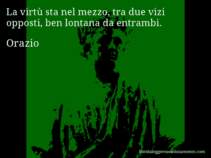 Aforisma di Orazio : La virtù sta nel mezzo, tra due vizi opposti, ben lontana da entrambi.