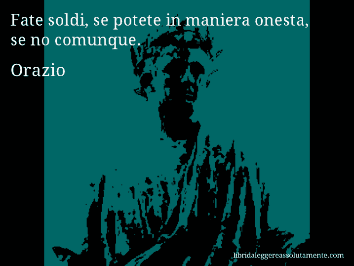 Aforisma di Orazio : Fate soldi, se potete in maniera onesta, se no comunque.