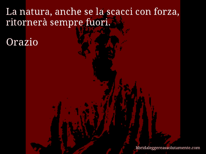 Aforisma di Orazio : La natura, anche se la scacci con forza, ritornerà sempre fuori.