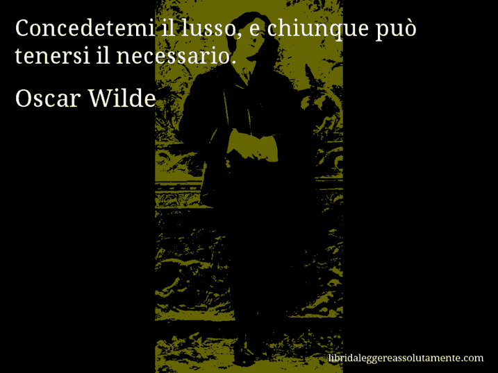 Aforisma di Oscar Wilde : Concedetemi il lusso, e chiunque può tenersi il necessario.