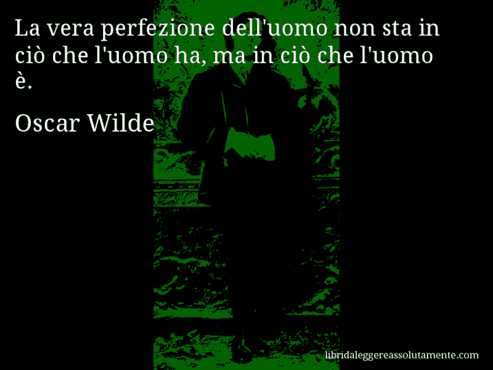 Aforisma di Oscar Wilde : La vera perfezione dell'uomo non sta in ciò che l'uomo ha, ma in ciò che l'uomo è.