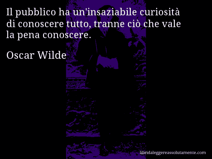 Aforisma di Oscar Wilde : Il pubblico ha un'insaziabile curiosità di conoscere tutto, tranne ciò che vale la pena conoscere.