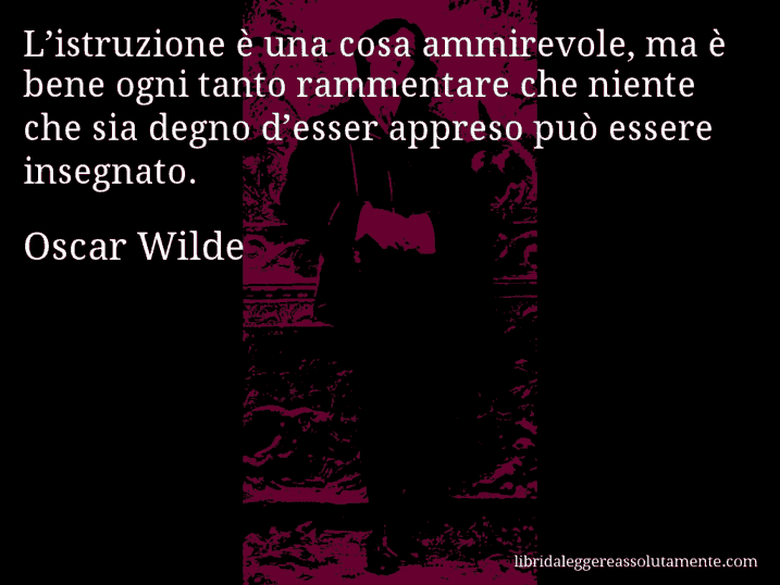 Aforisma di Oscar Wilde : L’istruzione è una cosa ammirevole, ma è bene ogni tanto rammentare che niente che sia degno d’esser appreso può essere insegnato.