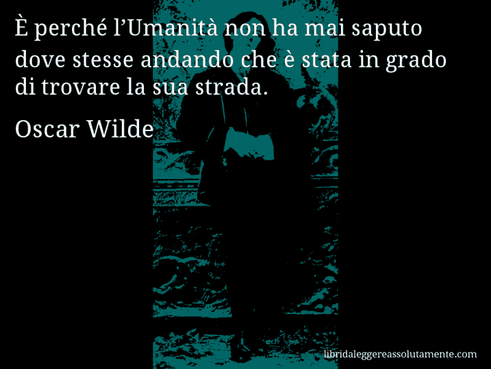 Aforisma di Oscar Wilde : È perché l’Umanità non ha mai saputo dove stesse andando che è stata in grado di trovare la sua strada.