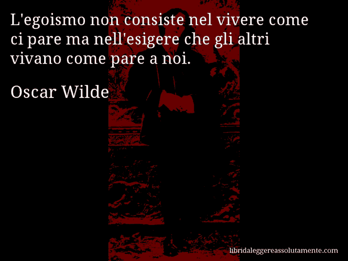 Aforisma di Oscar Wilde : L'egoismo non consiste nel vivere come ci pare ma nell'esigere che gli altri vivano come pare a noi.