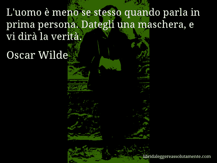 Aforisma di Oscar Wilde : L'uomo è meno se stesso quando parla in prima persona. Dategli una maschera, e vi dirà la verità.