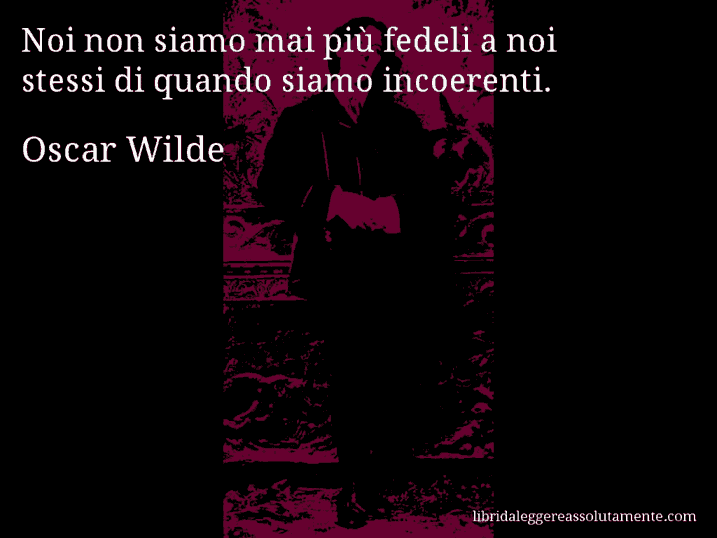 Aforisma di Oscar Wilde : Noi non siamo mai più fedeli a noi stessi di quando siamo incoerenti.