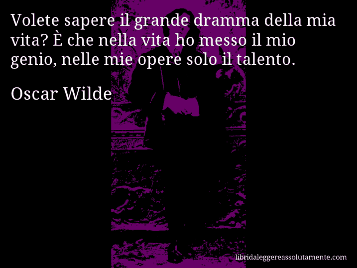 Aforisma di Oscar Wilde : Volete sapere il grande dramma della mia vita? È che nella vita ho messo il mio genio, nelle mie opere solo il talento.