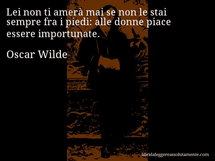 Aforisma di Oscar Wilde : Lei non ti amerà mai se non le stai sempre fra i piedi: alle donne piace essere importunate.