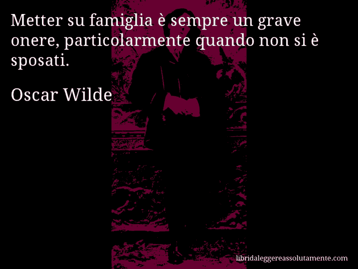 Aforisma di Oscar Wilde : Metter su famiglia è sempre un grave onere, particolarmente quando non si è sposati.