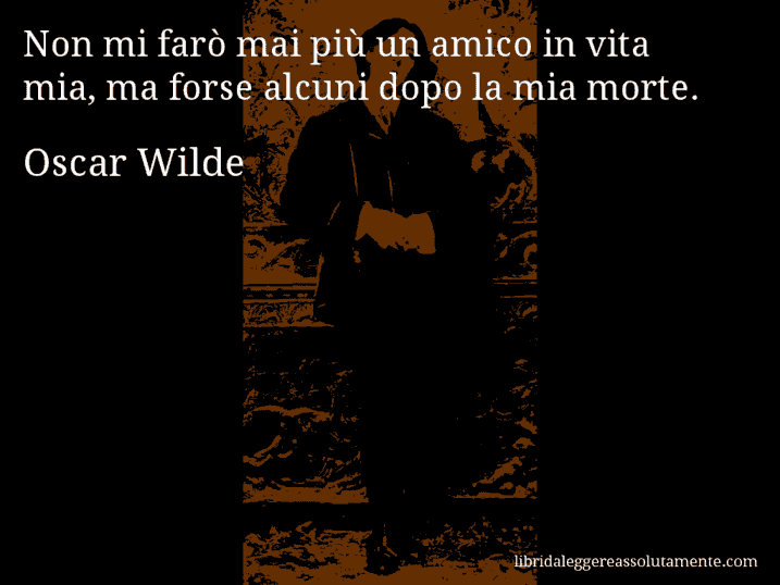 Aforisma di Oscar Wilde : Non mi farò mai più un amico in vita mia, ma forse alcuni dopo la mia morte.