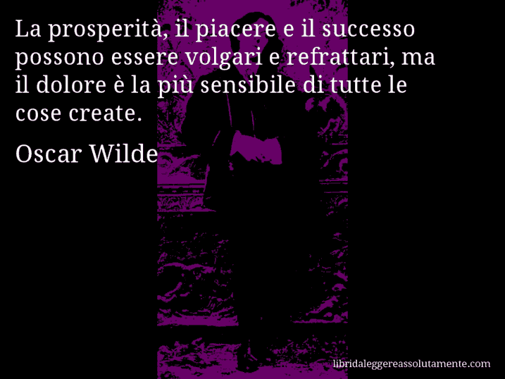 Aforisma di Oscar Wilde : La prosperità, il piacere e il successo possono essere volgari e refrattari, ma il dolore è la più sensibile di tutte le cose create.