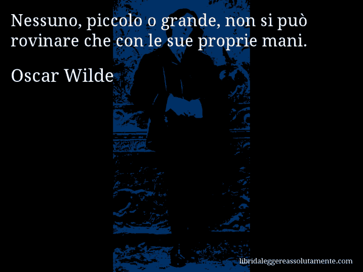 Aforisma di Oscar Wilde : Nessuno, piccolo o grande, non si può rovinare che con le sue proprie mani.