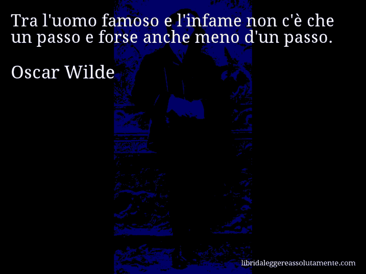 Aforisma di Oscar Wilde : Tra l'uomo famoso e l'infame non c'è che un passo e forse anche meno d'un passo.