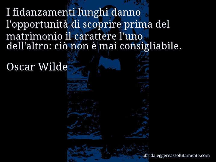 Aforisma di Oscar Wilde : I fidanzamenti lunghi danno l'opportunità di scoprire prima del matrimonio il carattere l'uno dell'altro: ciò non è mai consigliabile.