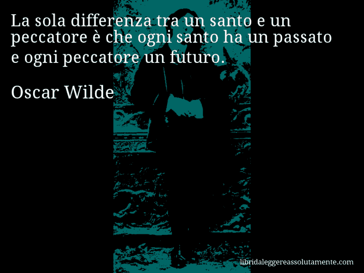 Aforisma di Oscar Wilde : La sola differenza tra un santo e un peccatore è che ogni santo ha un passato e ogni peccatore un futuro.