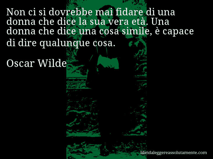 Aforisma di Oscar Wilde : Non ci si dovrebbe mai fidare di una donna che dice la sua vera età. Una donna che dice una cosa simile, è capace di dire qualunque cosa.