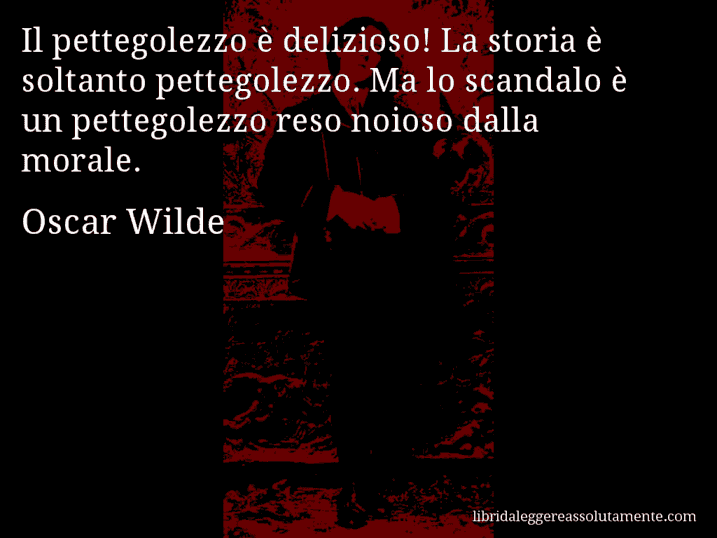 Aforisma di Oscar Wilde : Il pettegolezzo è delizioso! La storia è soltanto pettegolezzo. Ma lo scandalo è un pettegolezzo reso noioso dalla morale.