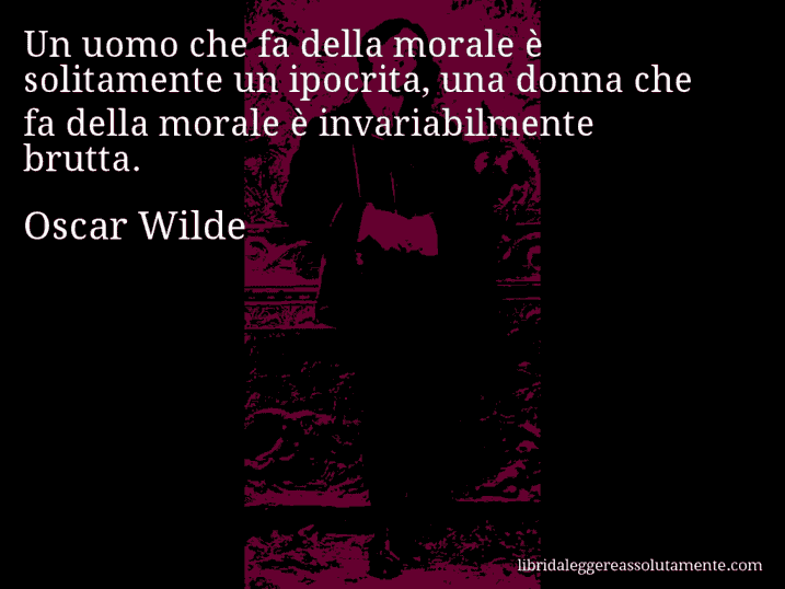 Aforisma di Oscar Wilde : Un uomo che fa della morale è solitamente un ipocrita, una donna che fa della morale è invariabilmente brutta.