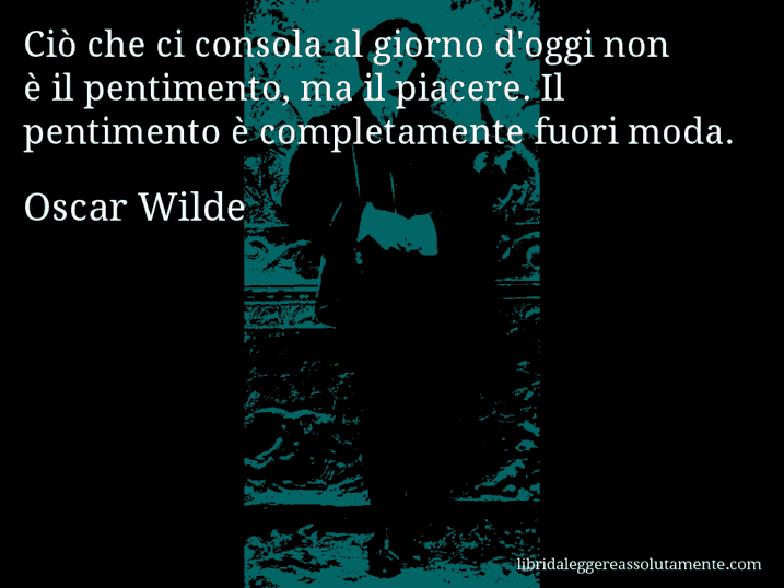 Aforisma di Oscar Wilde : Ciò che ci consola al giorno d'oggi non è il pentimento, ma il piacere. Il pentimento è completamente fuori moda.