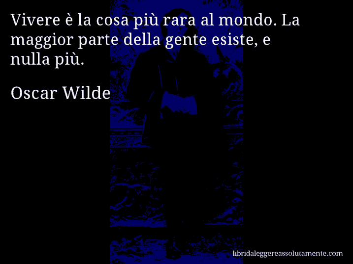 Aforisma di Oscar Wilde : Vivere è la cosa più rara al mondo. La maggior parte della gente esiste, e nulla più.