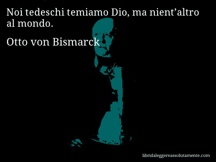 Aforisma di Otto von Bismarck : Noi tedeschi temiamo Dio, ma nient’altro al mondo.