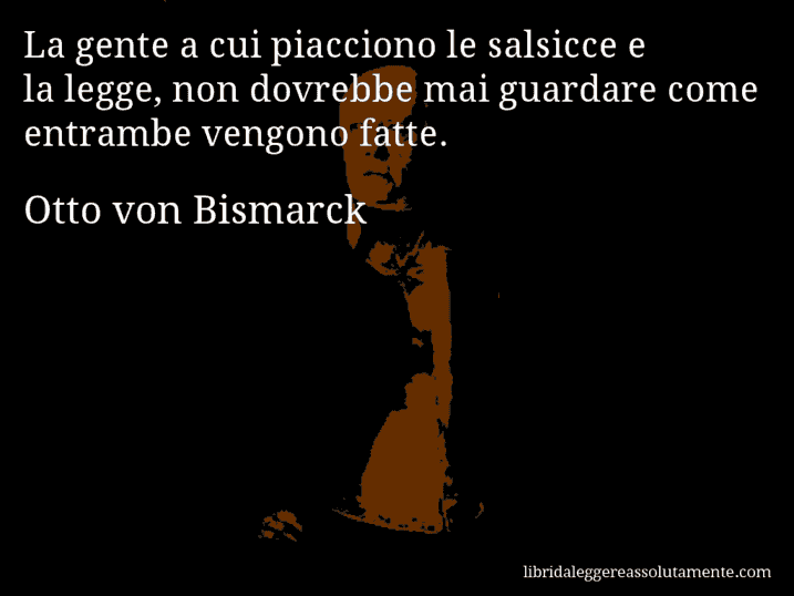 Aforisma di Otto von Bismarck : La gente a cui piacciono le salsicce e la legge, non dovrebbe mai guardare come entrambe vengono fatte.