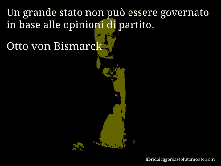 Aforisma di Otto von Bismarck : Un grande stato non può essere governato in base alle opinioni di partito.