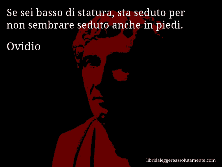 Aforisma di Ovidio : Se sei basso di statura, sta seduto per non sembrare seduto anche in piedi.