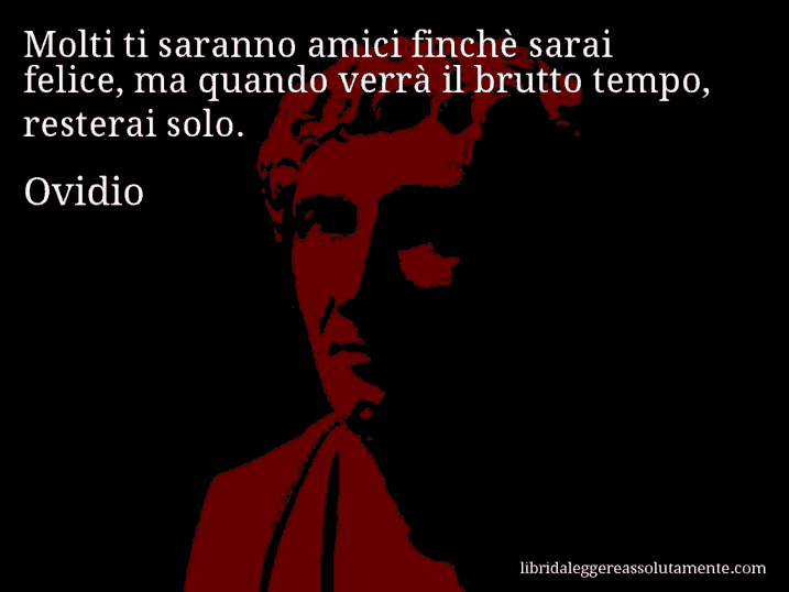 Aforisma di Ovidio : Molti ti saranno amici finchè sarai felice, ma quando verrà il brutto tempo, resterai solo.