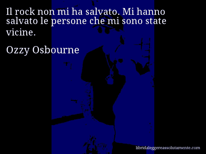 Aforisma di Ozzy Osbourne : Il rock non mi ha salvato. Mi hanno salvato le persone che mi sono state vicine.