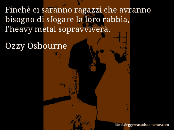 Aforisma di Ozzy Osbourne : Finchè ci saranno ragazzi che avranno bisogno di sfogare la loro rabbia, l’heavy metal sopravviverà.