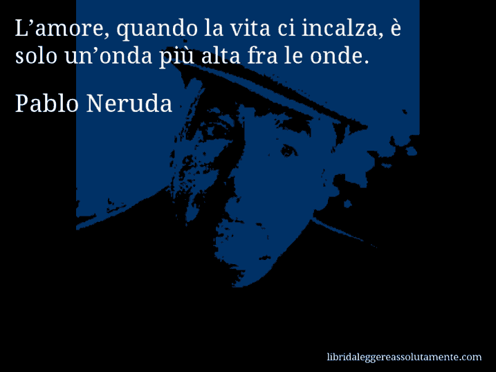 Aforisma di Pablo Neruda : L’amore, quando la vita ci incalza, è solo un’onda più alta fra le onde.