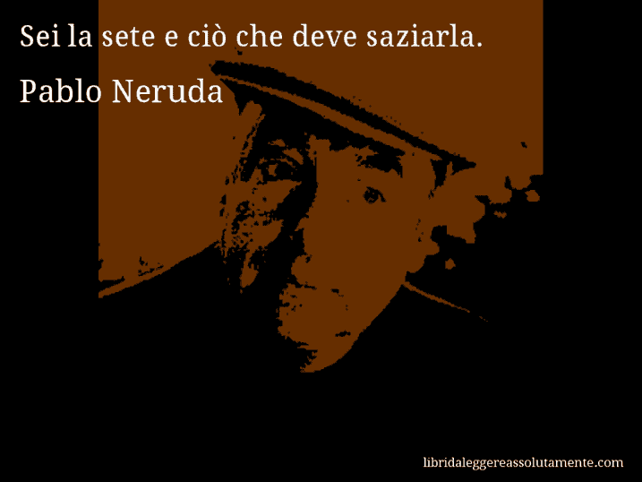 Aforisma di Pablo Neruda : Sei la sete e ciò che deve saziarla.