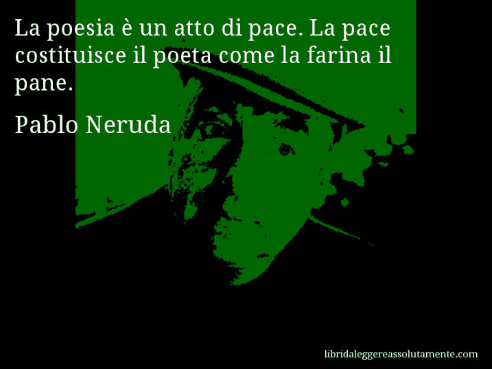 Aforisma di Pablo Neruda : La poesia è un atto di pace. La pace costituisce il poeta come la farina il pane.