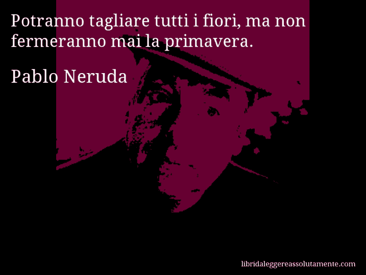 Aforisma di Pablo Neruda : Potranno tagliare tutti i fiori, ma non fermeranno mai la primavera.